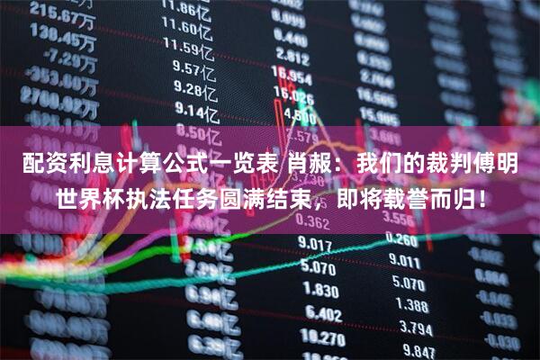 配资利息计算公式一览表 肖赧：我们的裁判傅明世界杯执法任务圆满结束，即将载誉而归！