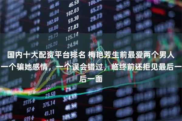 国内十大配资平台排名 梅艳芳生前最爱两个男人：一个骗她感情，一个误会错过，临终前还拒见最后一面