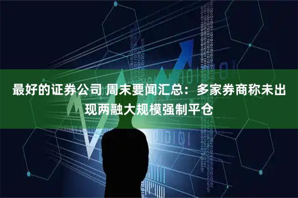 最好的证券公司 周末要闻汇总:多家券商称未出现两融大规模强制平仓