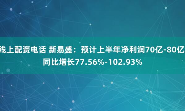 线上配资电话 新易盛：预计上半年净利润70亿-80亿 同比增长77.56%-102.93%