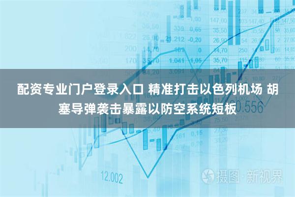 配资专业门户登录入口 精准打击以色列机场 胡塞导弹袭击暴露以防空系统短板