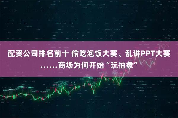 配资公司排名前十 偷吃泡饭大赛、乱讲PPT大赛……商场为何开始“玩抽象”