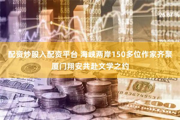 配资炒股入配资平台 海峡两岸150多位作家齐聚厦门翔安共赴文学之约